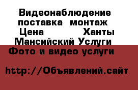 Видеонаблюдение, поставка, монтаж › Цена ­ 5 000 - Ханты-Мансийский Услуги » Фото и видео услуги   